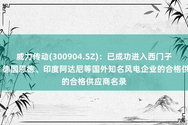 威力传动(300904.SZ)：已成功进入西门子-歌美飒、德国恩德、印度阿达尼等国外知名风电企业的合格供应商名录