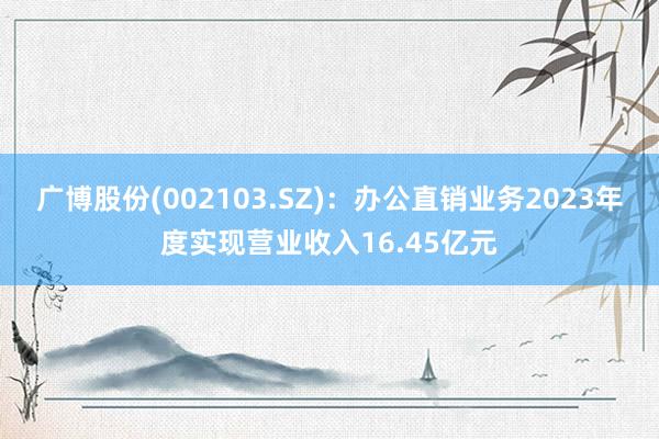 广博股份(002103.SZ)：办公直销业务2023年度实现营业收入16.45亿元