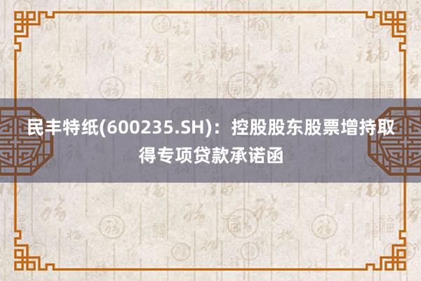 民丰特纸(600235.SH)：控股股东股票增持取得专项贷款承诺函