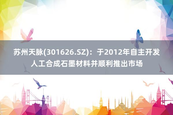 苏州天脉(301626.SZ)：于2012年自主开发人工合成石墨材料并顺利推出市场