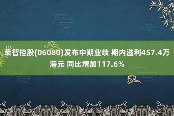 荣智控股(06080)发布中期业绩 期内溢利457.4万港元 同比增加117.6%