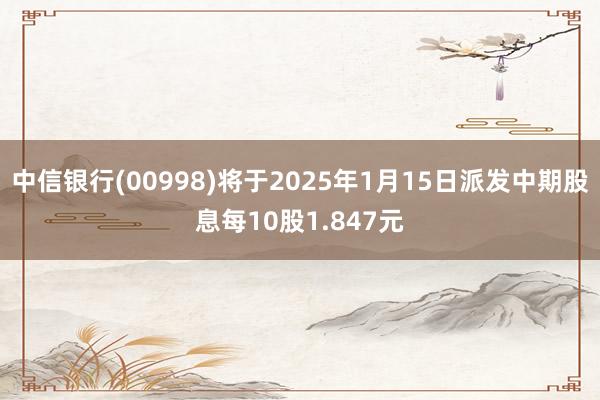 中信银行(00998)将于2025年1月15日派发中期股息每10股1.847元