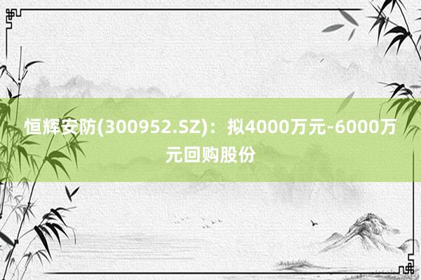 恒辉安防(300952.SZ)：拟4000万元-6000万元回购股份