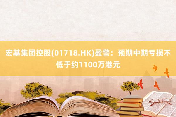 宏基集团控股(01718.HK)盈警：预期中期亏损不低于约1100万港元