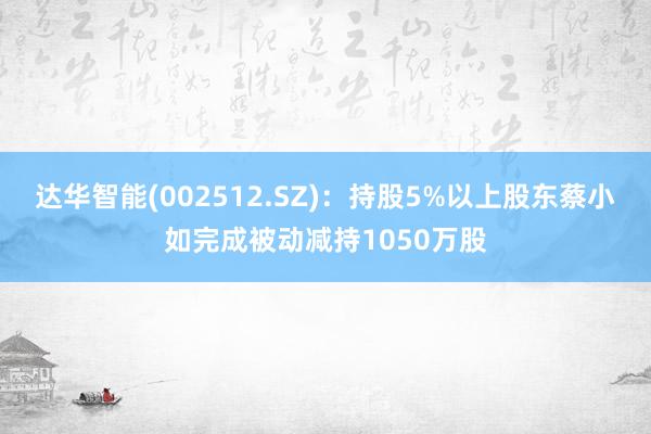 达华智能(002512.SZ)：持股5%以上股东蔡小如完成被动减持1050万股