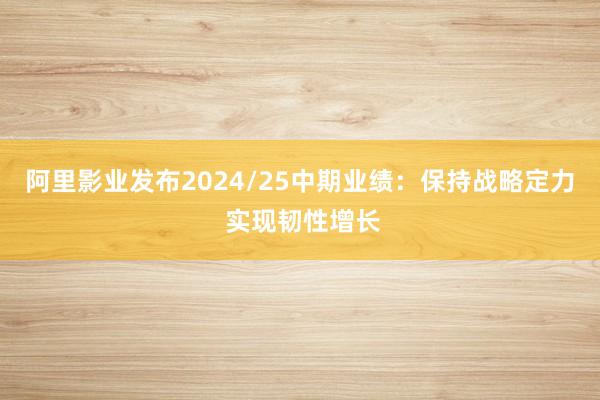 阿里影业发布2024/25中期业绩：保持战略定力 实现韧性增长