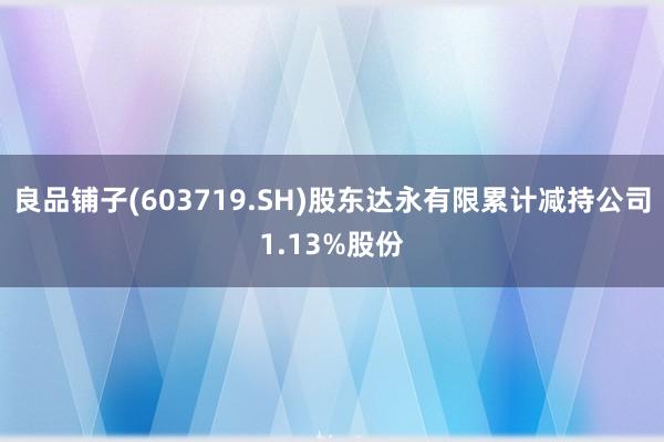 良品铺子(603719.SH)股东达永有限累计减持公司1.13%股份