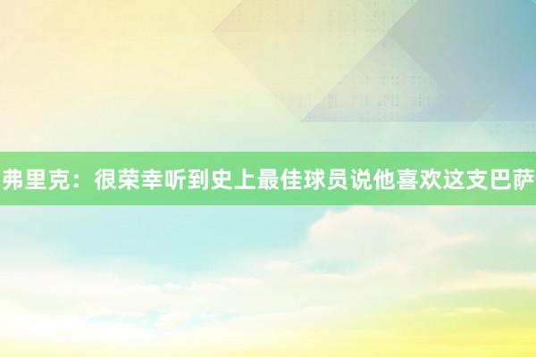 弗里克：很荣幸听到史上最佳球员说他喜欢这支巴萨