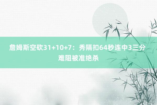 詹姆斯空砍31+10+7：秀隔扣64秒连中3三分 难阻被准绝杀