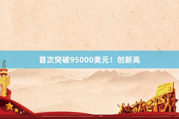 首次突破95000美元！创新高