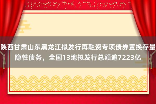 陕西甘肃山东黑龙江拟发行再融资专项债券置换存量隐性债务，全国13地拟发行总额逾7223亿