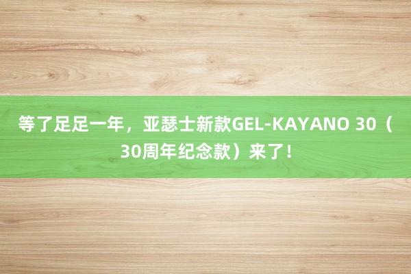 等了足足一年，亚瑟士新款GEL-KAYANO 30（30周年纪念款）来了！