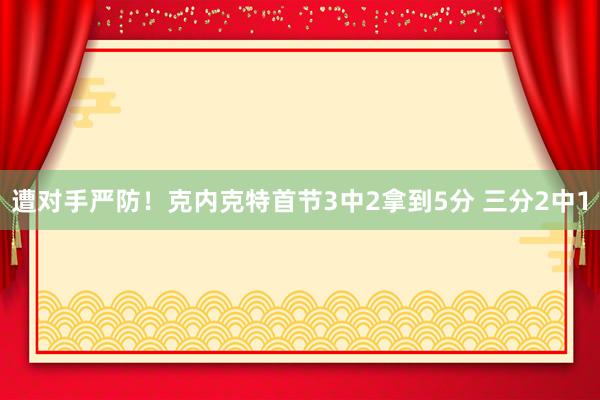 遭对手严防！克内克特首节3中2拿到5分 三分2中1