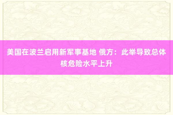 美国在波兰启用新军事基地 俄方：此举导致总体核危险水平上升