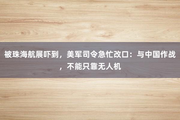 被珠海航展吓到，美军司令急忙改口：与中国作战，不能只靠无人机