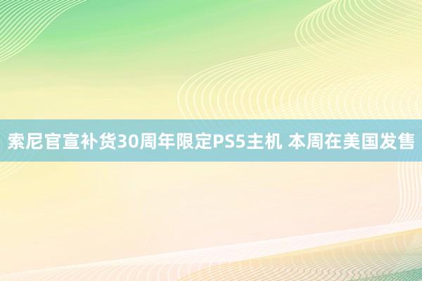 索尼官宣补货30周年限定PS5主机 本周在美国发售