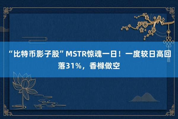 “比特币影子股”MSTR惊魂一日！一度较日高回落31%，香橼做空