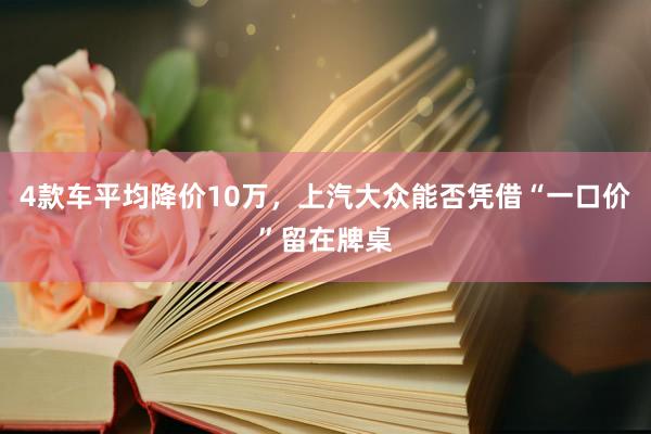 4款车平均降价10万，上汽大众能否凭借“一口价”留在牌桌