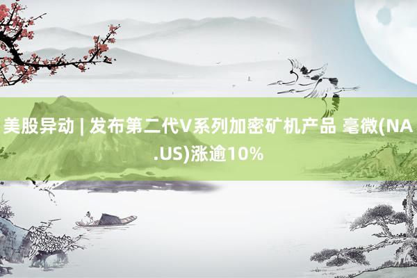 美股异动 | 发布第二代V系列加密矿机产品 毫微(NA.US)涨逾10%