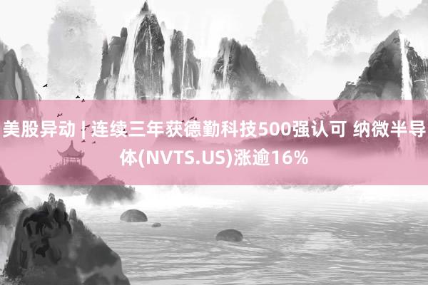 美股异动 | 连续三年获德勤科技500强认可 纳微半导体(NVTS.US)涨逾16%