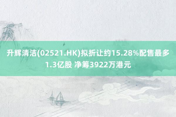 升辉清洁(02521.HK)拟折让约15.28%配售最多1.3亿股 净筹3922万港元