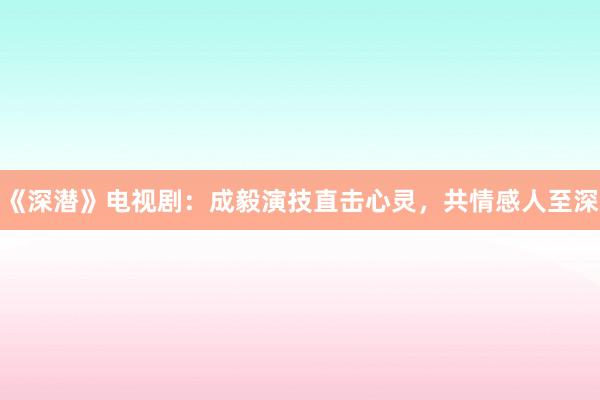 《深潜》电视剧：成毅演技直击心灵，共情感人至深