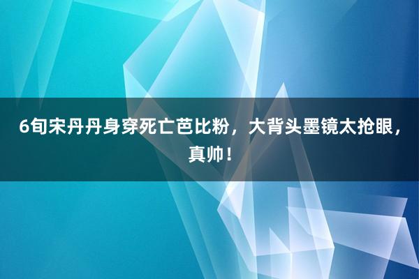 6旬宋丹丹身穿死亡芭比粉，大背头墨镜太抢眼，真帅！