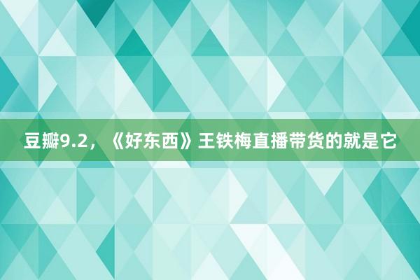 豆瓣9.2，《好东西》王铁梅直播带货的就是它