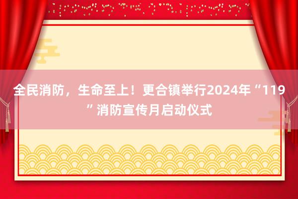 全民消防，生命至上！更合镇举行2024年“119”消防宣传月启动仪式