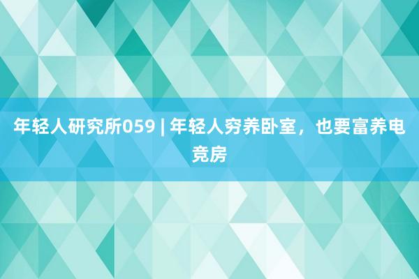 年轻人研究所059 | 年轻人穷养卧室，也要富养电竞房