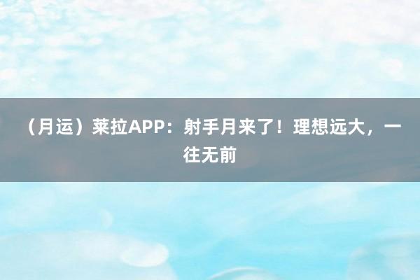 （月运）莱拉APP：射手月来了！理想远大，一往无前