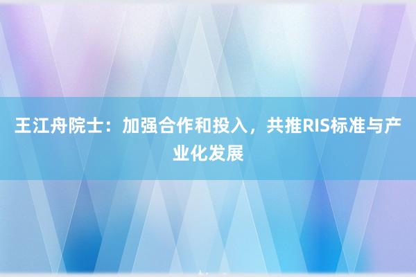 王江舟院士：加强合作和投入，共推RIS标准与产业化发展