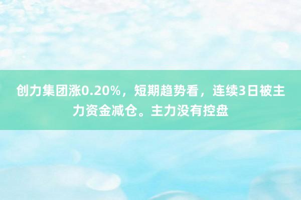 创力集团涨0.20%，短期趋势看，连续3日被主力资金减仓。主力没有控盘