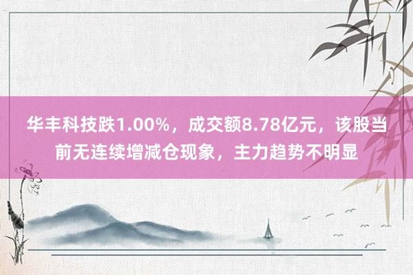 华丰科技跌1.00%，成交额8.78亿元，该股当前无连续增减仓现象，主力趋势不明显