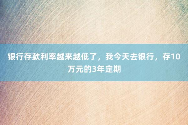 银行存款利率越来越低了，我今天去银行，存10万元的3年定期