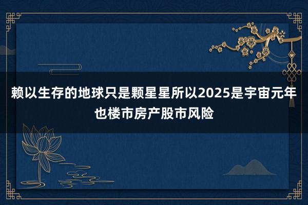 赖以生存的地球只是颗星星所以2025是宇宙元年也楼市房产股市风险