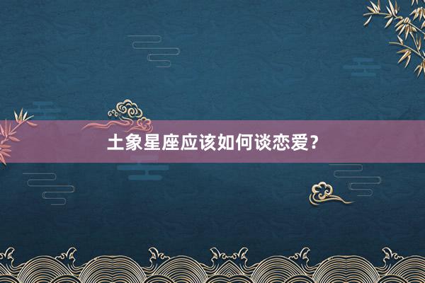 土象星座应该如何谈恋爱？