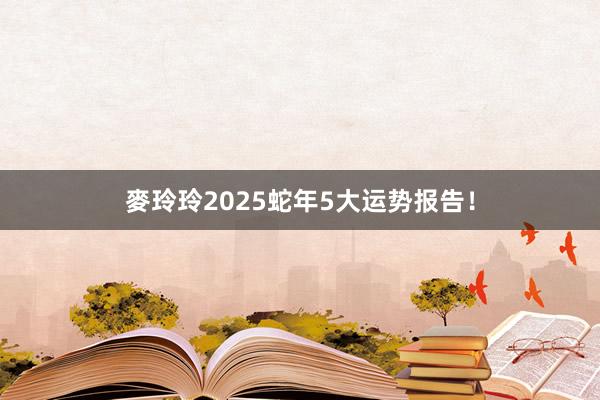 麥玲玲2025蛇年5大运势报告！