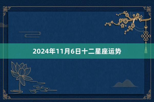 2024年11月6日十二星座运势