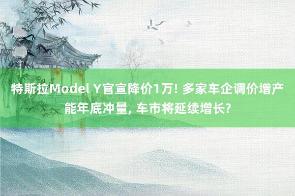 特斯拉Model Y官宣降价1万! 多家车企调价增产能年底冲量, 车市将延续增长?