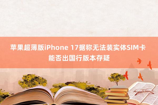 苹果超薄版iPhone 17据称无法装实体SIM卡 能否出国行版本存疑