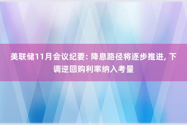 美联储11月会议纪要: 降息路径将逐步推进, 下调逆回购利率纳入考量