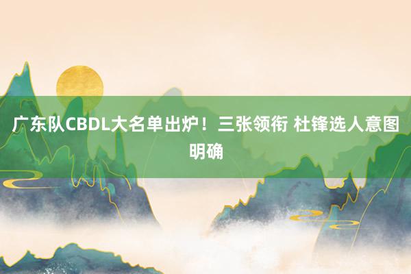 广东队CBDL大名单出炉！三张领衔 杜锋选人意图明确