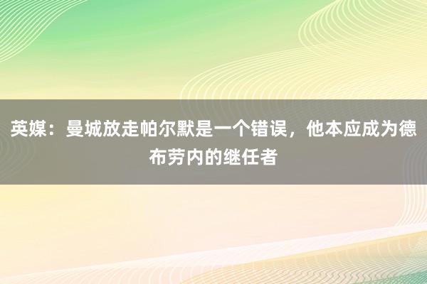 英媒：曼城放走帕尔默是一个错误，他本应成为德布劳内的继任者