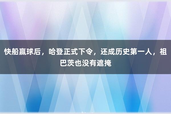 快船赢球后，哈登正式下令，还成历史第一人，祖巴茨也没有遮掩