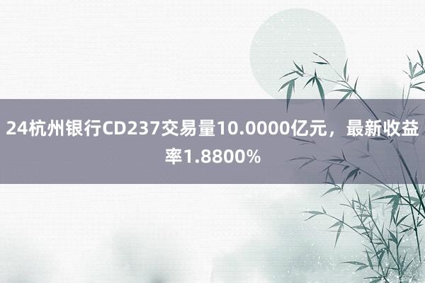 24杭州银行CD237交易量10.0000亿元，最新收益率1.8800%