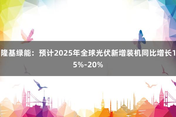 隆基绿能：预计2025年全球光伏新增装机同比增长15%-20%