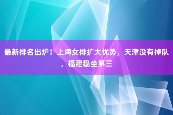 最新排名出炉！上海女排扩大优势，天津没有掉队，福建稳坐第三