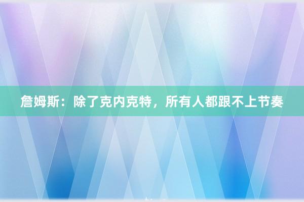 詹姆斯：除了克内克特，所有人都跟不上节奏