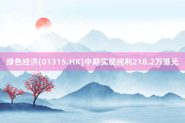 绿色经济(01315.HK)中期实现纯利218.2万港元